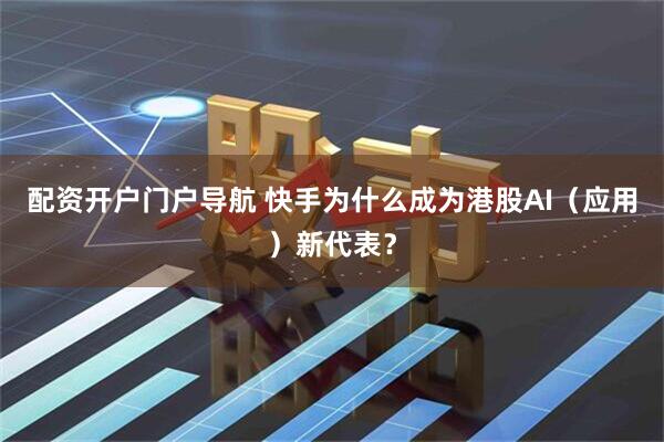 配资开户门户导航 快手为什么成为港股AI（应用）新代表？