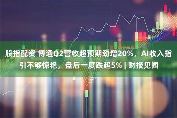 股指配资 博通Q2营收超预期劲增20%，AI收入指引不够惊艳，盘后一度跌超5% | 财报见闻