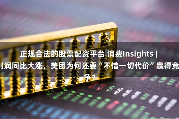 正规合法的股票配资平台 消费Insights | 净利润同比大涨，美团为何还要“不惜一切代价”赢得竞争？