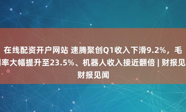 在线配资开户网站 速腾聚创Q1收入下滑9.2%，毛利率大幅提升至23.5%、机器人收入接近翻倍 | 财报见闻