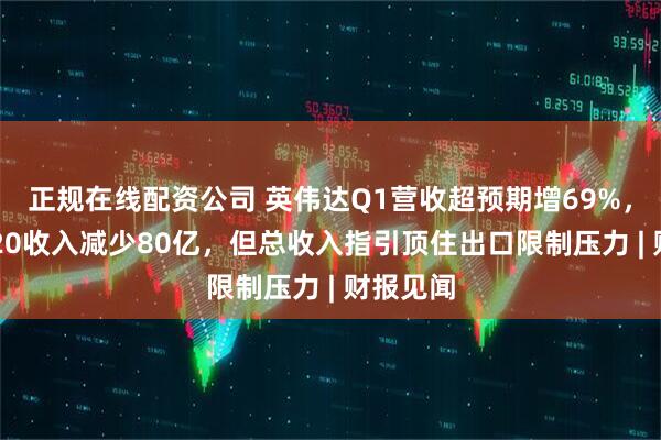正规在线配资公司 英伟达Q1营收超预期增69%，Q2料H20收入减少80亿，但总收入指引顶住出口限制压力 | 财报见闻