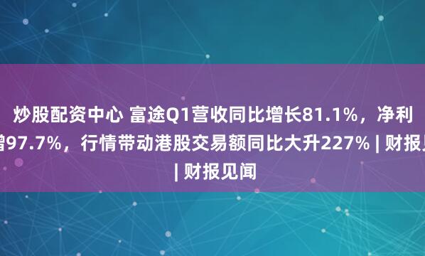 炒股配资中心 富途Q1营收同比增长81.1%，净利润增97.7%，行情带动港股交易额同比大升227% | 财报见闻