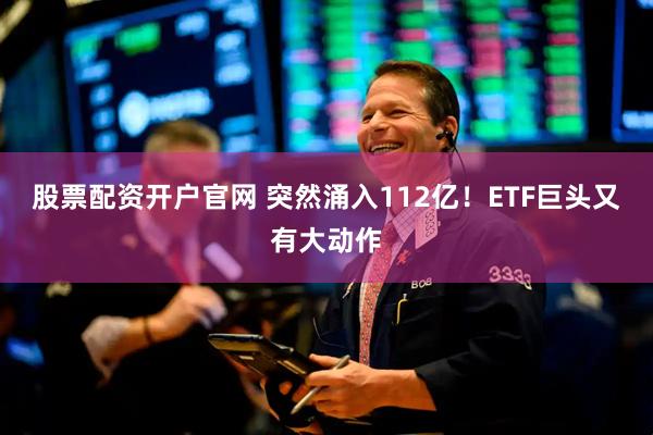 股票配资开户官网 突然涌入112亿！ETF巨头又有大动作