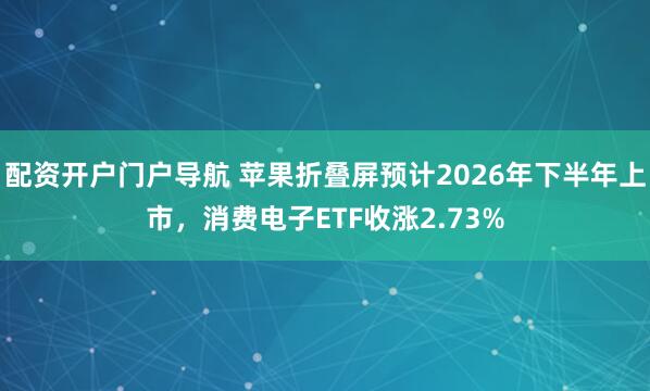 配资开户门户导航 苹果折叠屏预计2026年下半年上市，消费电子ETF收涨2.73%