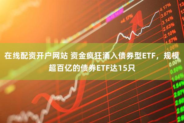 在线配资开户网站 资金疯狂涌入债券型ETF，规模超百亿的债券ETF达15只