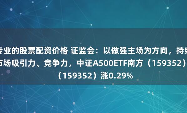 专业的股票配资价格 证监会：以做强主场为方向，持续提升A股市场吸引力、竞争力，中证A500ETF南方（159352）涨0.29%
