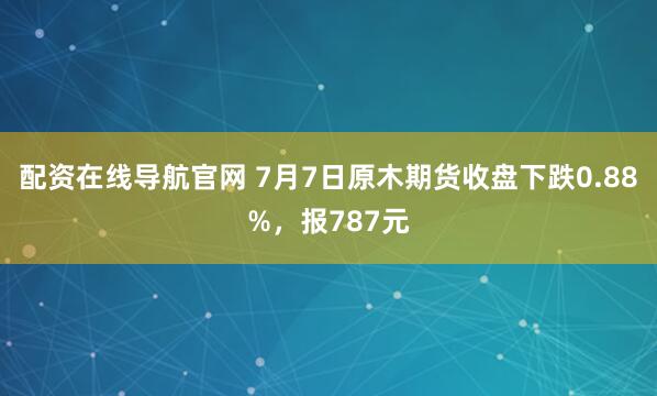配资在线导航官网 7月7日原木期货收盘下跌0.88%，报787元