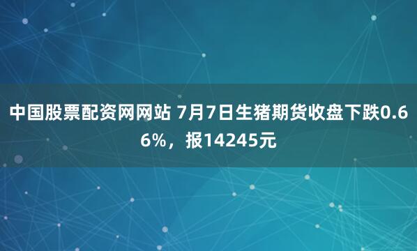 中国股票配资网网站 7月7日生猪期货收盘下跌0.66%，报14245元