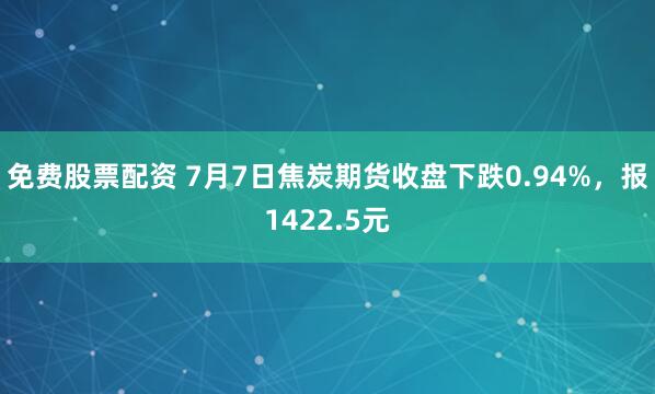 免费股票配资 7月7日焦炭期货收盘下跌0.94%，报1422.5元