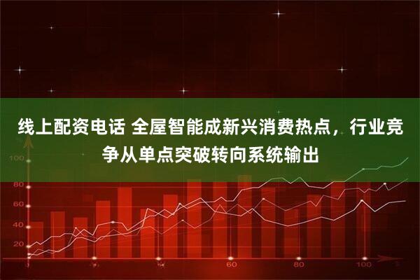 线上配资电话 全屋智能成新兴消费热点，行业竞争从单点突破转向系统输出