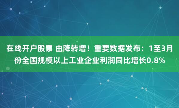 在线开户股票 由降转增！重要数据发布：1至3月份全国规模以上工业企业利润同比增长0.8%
