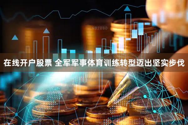 在线开户股票 全军军事体育训练转型迈出坚实步伐