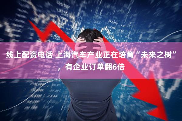 线上配资电话 上海汽车产业正在培育“未来之树”，有企业订单翻6倍