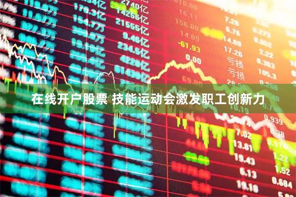 在线开户股票 技能运动会激发职工创新力