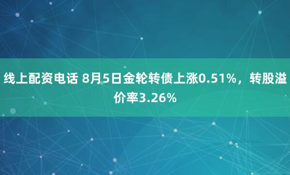 线上配资电话 8月5日金轮转债上涨0.51%，转股溢价率3.26%