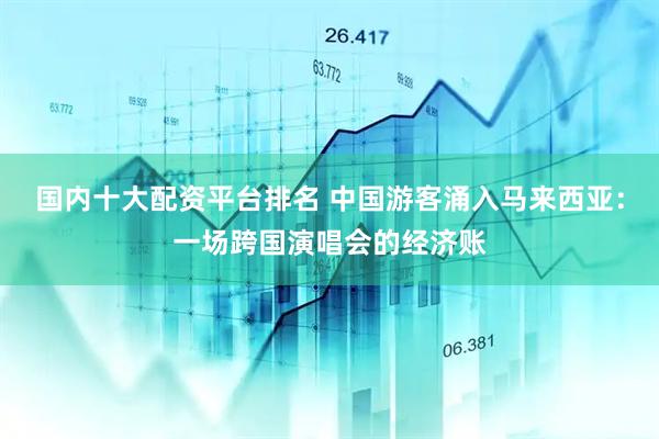 国内十大配资平台排名 中国游客涌入马来西亚：一场跨国演唱会的经济账