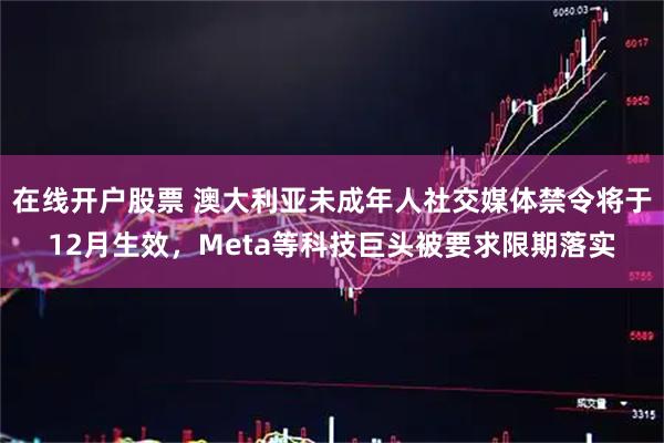 在线开户股票 澳大利亚未成年人社交媒体禁令将于12月生效，Meta等科技巨头被要求限期落实