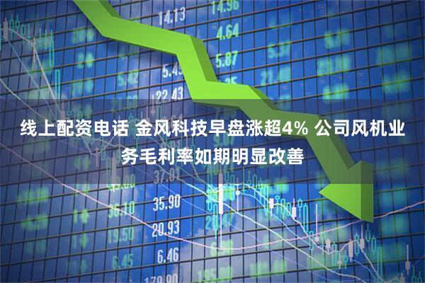 线上配资电话 金风科技早盘涨超4% 公司风机业务毛利率如期明显改善