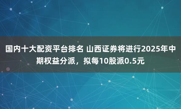 国内十大配资平台排名 山西证券将进行2025年中期权益分派，拟每10股派0.5元