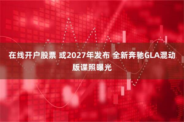 在线开户股票 或2027年发布 全新奔驰GLA混动版谍照曝光