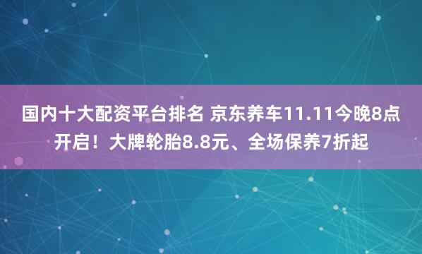 国内十大配资平台排名 京东养车11.11今晚8点开启！大牌轮胎8.8元、全场保养7折起