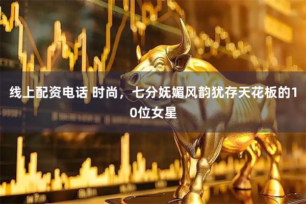 线上配资电话 时尚，七分妩媚风韵犹存天花板的10位女星