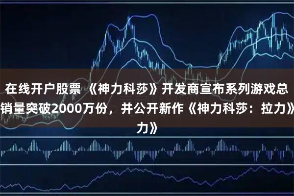 在线开户股票 《神力科莎》开发商宣布系列游戏总销量突破2000万份，并公开新作《神力科莎：拉力》