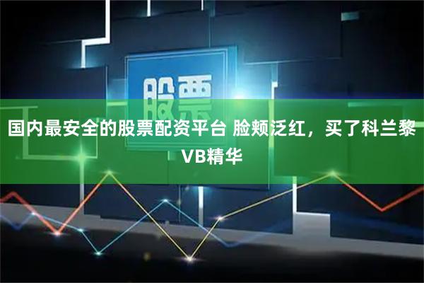 国内最安全的股票配资平台 脸颊泛红，买了科兰黎VB精华