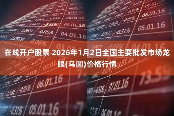 在线开户股票 2026年1月2日全国主要批发市场龙眼(乌圆)价格行情