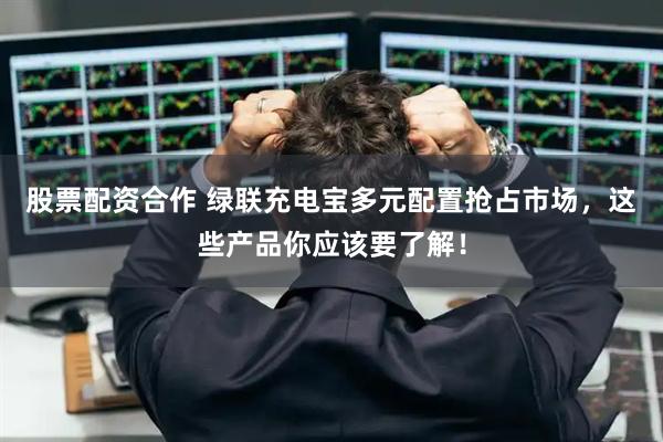 股票配资合作 绿联充电宝多元配置抢占市场，这些产品你应该要了解！