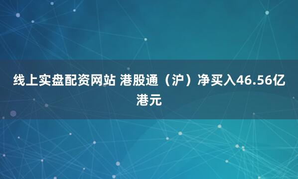 线上实盘配资网站 港股通（沪）净买入46.56亿港元