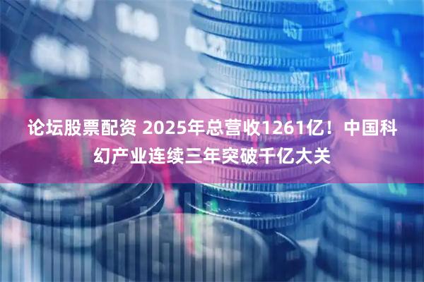 论坛股票配资 2025年总营收1261亿！中国科幻产业连续三年突破千亿大关