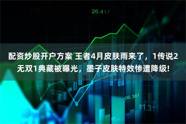 配资炒股开户方案 王者4月皮肤雨来了，1传说2无双1典藏被曝光，墨子皮肤特效惨遭降级!