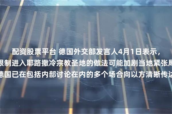 配资股票平台 德国外交部发言人4月1日表示，德方已向以色列阐明，限制进入耶路撒冷宗教圣地的做法可能加剧当地紧张局势。该发言人强调，德国已在包括内部讨论在内的多个场合向以方清晰传达了这一立场，并指出此类限制措施可能激化当地本已紧张的局势。